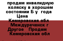 продам инвалидную коляску в хорошем состоянии Б/у 2года › Цена ­ 6 000 - Кемеровская обл., Междуреченск г. Другое » Продам   . Кемеровская обл.